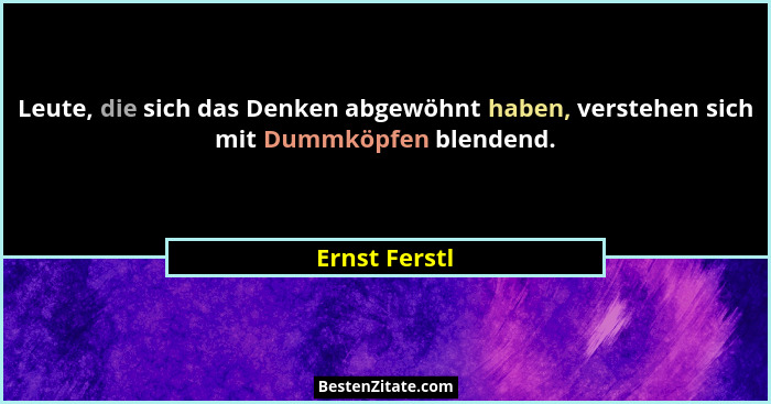 Leute, die sich das Denken abgewöhnt haben, verstehen sich mit Dummköpfen blendend.... - Ernst Ferstl