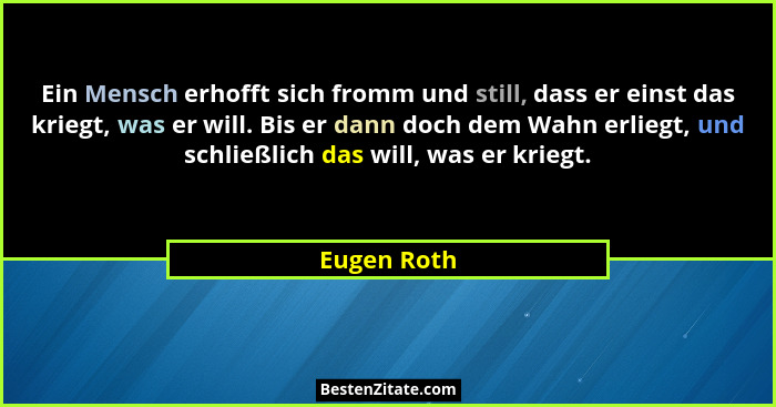 Ein Mensch erhofft sich fromm und still, dass er einst das kriegt, was er will. Bis er dann doch dem Wahn erliegt, und schließlich das wi... - Eugen Roth