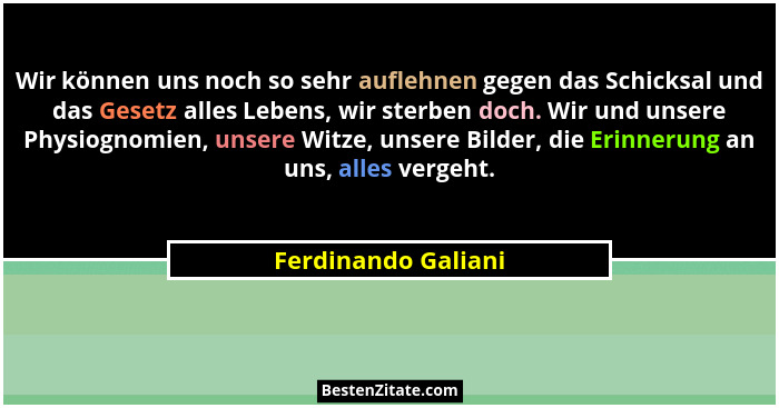 Wir können uns noch so sehr auflehnen gegen das Schicksal und das Gesetz alles Lebens, wir sterben doch. Wir und unsere Physiogno... - Ferdinando Galiani