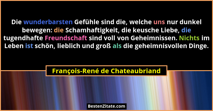 Die wunderbarsten Gefühle sind die, welche uns nur dunkel bewegen: die Schamhaftigkeit, die keusche Liebe, die tugend... - François-René de Chateaubriand