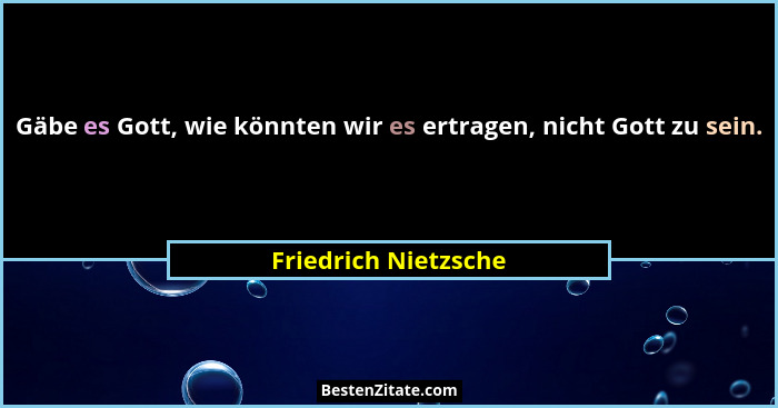 Gäbe es Gott, wie könnten wir es ertragen, nicht Gott zu sein.... - Friedrich Nietzsche