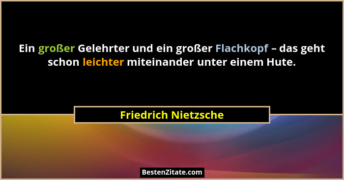 Ein großer Gelehrter und ein großer Flachkopf – das geht schon leichter miteinander unter einem Hute.... - Friedrich Nietzsche