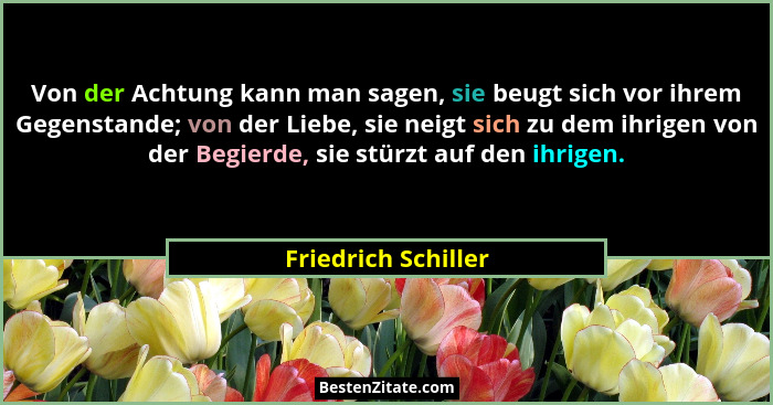 Von der Achtung kann man sagen, sie beugt sich vor ihrem Gegenstande; von der Liebe, sie neigt sich zu dem ihrigen von der Begier... - Friedrich Schiller