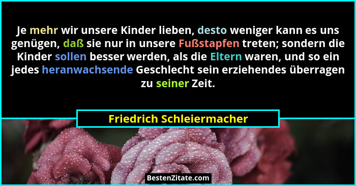 Je mehr wir unsere Kinder lieben, desto weniger kann es uns genügen, daß sie nur in unsere Fußstapfen treten; sondern die K... - Friedrich Schleiermacher