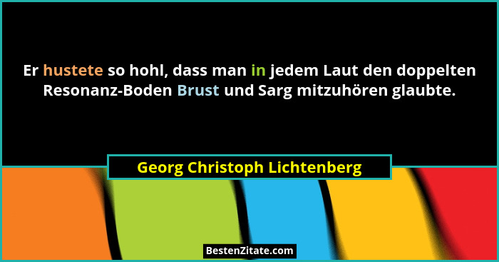 Er hustete so hohl, dass man in jedem Laut den doppelten Resonanz-Boden Brust und Sarg mitzuhören glaubte.... - Georg Christoph Lichtenberg