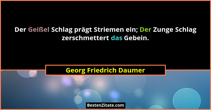Der Geißel Schlag prägt Striemen ein; Der Zunge Schlag zerschmettert das Gebein.... - Georg Friedrich Daumer