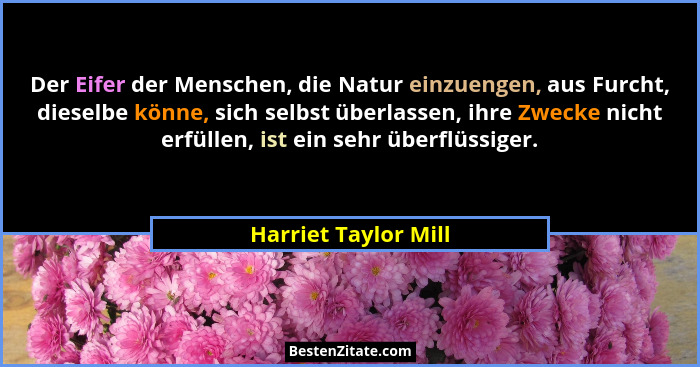 Der Eifer der Menschen, die Natur einzuengen, aus Furcht, dieselbe könne, sich selbst überlassen, ihre Zwecke nicht erfüllen, is... - Harriet Taylor Mill