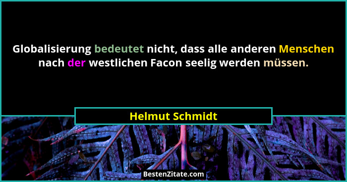 Globalisierung bedeutet nicht, dass alle anderen Menschen nach der westlichen Facon seelig werden müssen.... - Helmut Schmidt