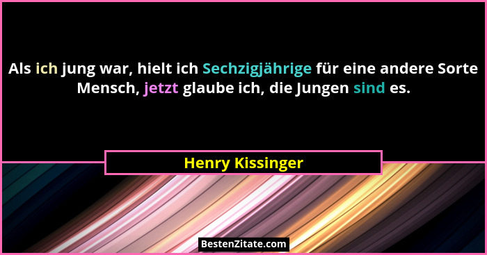 Als ich jung war, hielt ich Sechzigjährige für eine andere Sorte Mensch, jetzt glaube ich, die Jungen sind es.... - Henry Kissinger