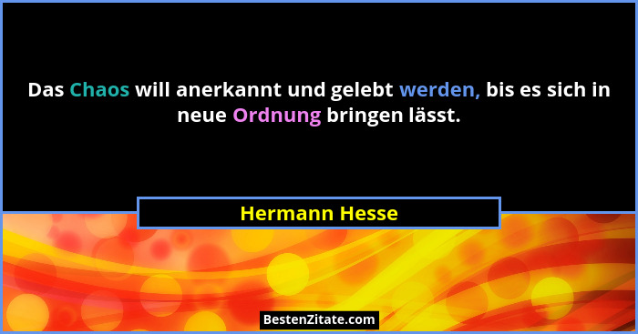 Das Chaos will anerkannt und gelebt werden, bis es sich in neue Ordnung bringen lässt.... - Hermann Hesse