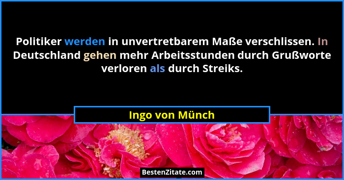 Politiker werden in unvertretbarem Maße verschlissen. In Deutschland gehen mehr Arbeitsstunden durch Grußworte verloren als durch Str... - Ingo von Münch