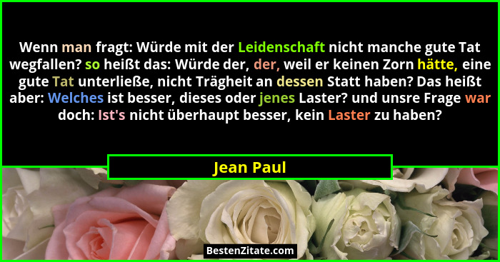 Wenn man fragt: Würde mit der Leidenschaft nicht manche gute Tat wegfallen? so heißt das: Würde der, der, weil er keinen Zorn hätte, eine... - Jean Paul