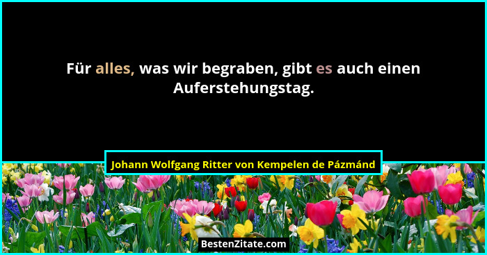 Für alles, was wir begraben, gibt es auch einen Auferstehungstag.... - Johann Wolfgang Ritter von Kempelen de Pázmánd