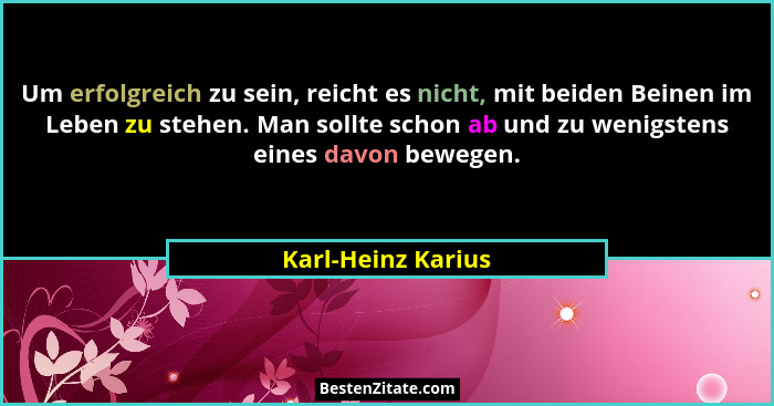 Um erfolgreich zu sein, reicht es nicht, mit beiden Beinen im Leben zu stehen. Man sollte schon ab und zu wenigstens eines davon b... - Karl-Heinz Karius