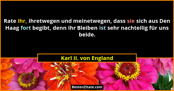 Rate ihr, ihretwegen und meinetwegen, dass sie sich aus Den Haag fort begibt, denn ihr Bleiben ist sehr nachteilig für uns beid... - Karl II. von England