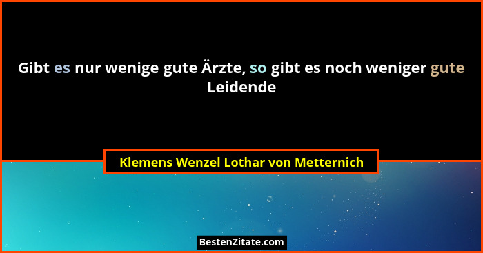 Gibt es nur wenige gute Ärzte, so gibt es noch weniger gute Leidende... - Klemens Wenzel Lothar von Metternich