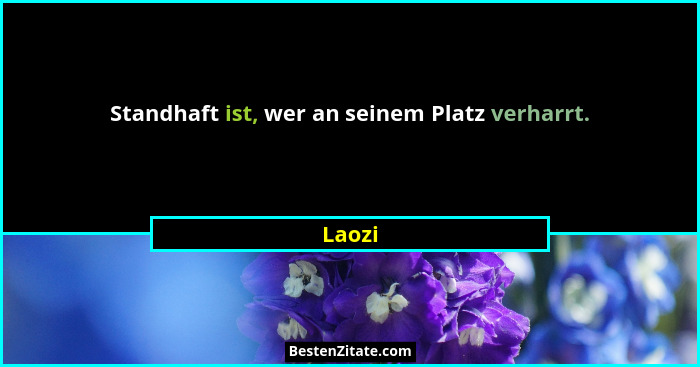 Standhaft ist, wer an seinem Platz verharrt.... - Laozi