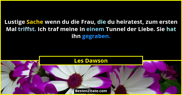 Lustige Sache wenn du die Frau, die du heiratest, zum ersten Mal triffst. Ich traf meine in einem Tunnel der Liebe. Sie hat ihn gegraben.... - Les Dawson