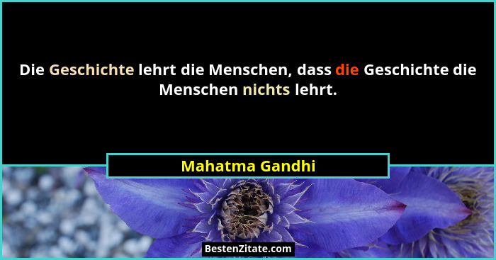 Die Geschichte lehrt die Menschen, dass die Geschichte die Menschen nichts lehrt.... - Mahatma Gandhi