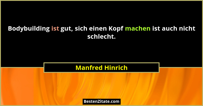 Bodybuilding ist gut, sich einen Kopf machen ist auch nicht schlecht.... - Manfred Hinrich