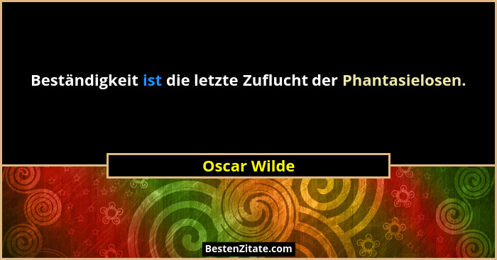 Beständigkeit ist die letzte Zuflucht der Phantasielosen.... - Oscar Wilde