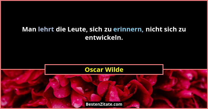 Man lehrt die Leute, sich zu erinnern, nicht sich zu entwickeln.... - Oscar Wilde