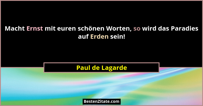 Macht Ernst mit euren schönen Worten, so wird das Paradies auf Erden sein!... - Paul de Lagarde