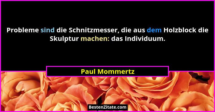 Probleme sind die Schnitzmesser, die aus dem Holzblock die Skulptur machen: das Individuum.... - Paul Mommertz