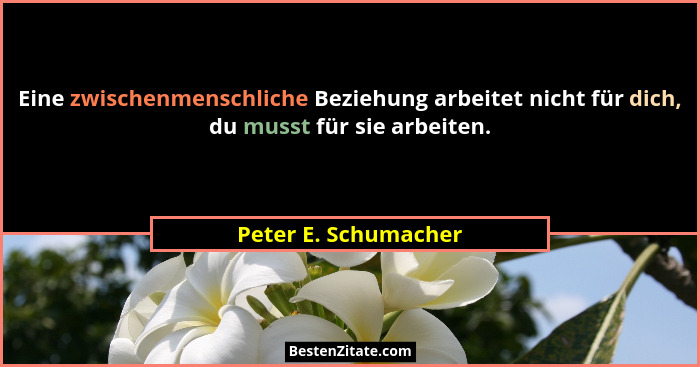 Eine zwischenmenschliche Beziehung arbeitet nicht für dich, du musst für sie arbeiten.... - Peter E. Schumacher