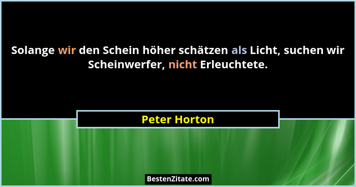 Solange wir den Schein höher schätzen als Licht, suchen wir Scheinwerfer, nicht Erleuchtete.... - Peter Horton