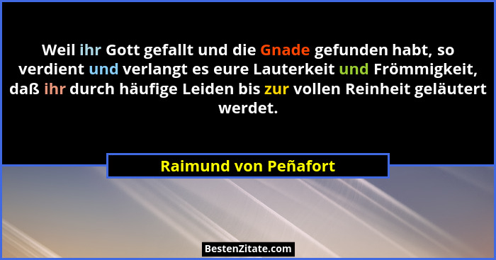 Weil ihr Gott gefallt und die Gnade gefunden habt, so verdient und verlangt es eure Lauterkeit und Frömmigkeit, daß ihr durch h... - Raimund von Peñafort