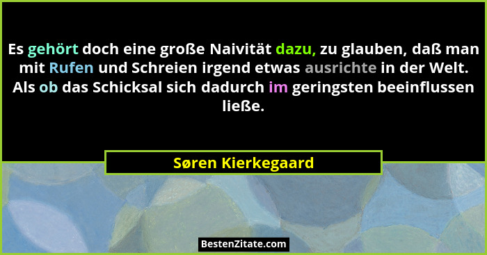 Es gehört doch eine große Naivität dazu, zu glauben, daß man mit Rufen und Schreien irgend etwas ausrichte in der Welt. Als ob das... - Søren Kierkegaard