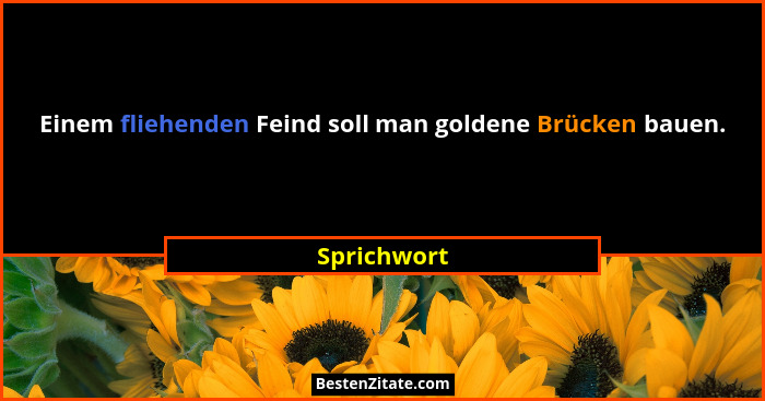Einem fliehenden Feind soll man goldene Brücken bauen.... - Sprichwort