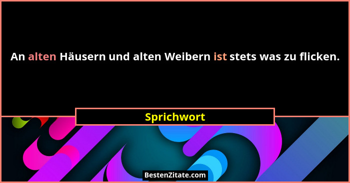 An alten Häusern und alten Weibern ist stets was zu flicken.... - Sprichwort