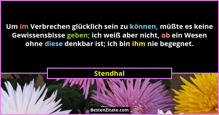 Um im Verbrechen glücklich sein zu können, müßte es keine Gewissensbisse geben; ich weiß aber nicht, ob ein Wesen ohne diese denkbar ist; i... - Stendhal