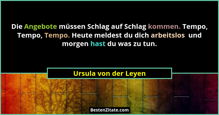 Die Angebote müssen Schlag auf Schlag kommen. Tempo, Tempo, Tempo. Heute meldest du dich arbeitslos  und morgen hast du was zu... - Ursula von der Leyen