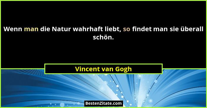 Wenn man die Natur wahrhaft liebt, so findet man sie überall schön.... - Vincent van Gogh