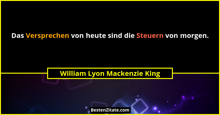 Das Versprechen von heute sind die Steuern von morgen.... - William Lyon Mackenzie King