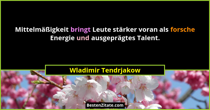 Mittelmäßigkeit bringt Leute stärker voran als forsche Energie und ausgeprägtes Talent.... - Wladimir Tendrjakow