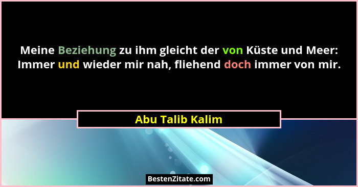 Meine Beziehung zu ihm gleicht der von Küste und Meer: Immer und wieder mir nah, fliehend doch immer von mir.... - Abu Talib Kalim