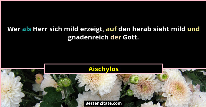 Wer als Herr sich mild erzeigt, auf den herab sieht mild und gnadenreich der Gott.... - Aischylos