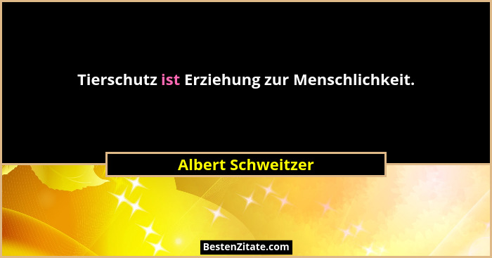 Tierschutz ist Erziehung zur Menschlichkeit.... - Albert Schweitzer