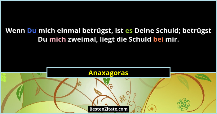 Wenn Du mich einmal betrügst, ist es Deine Schuld; betrügst Du mich zweimal, liegt die Schuld bei mir.... - Anaxagoras
