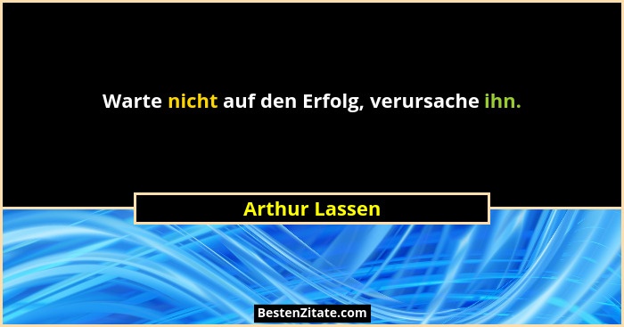 Warte nicht auf den Erfolg, verursache ihn.... - Arthur Lassen