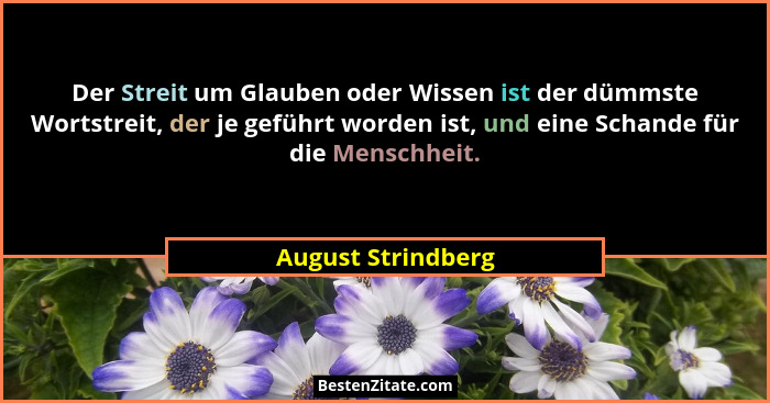 Der Streit um Glauben oder Wissen ist der dümmste Wortstreit, der je geführt worden ist, und eine Schande für die Menschheit.... - August Strindberg