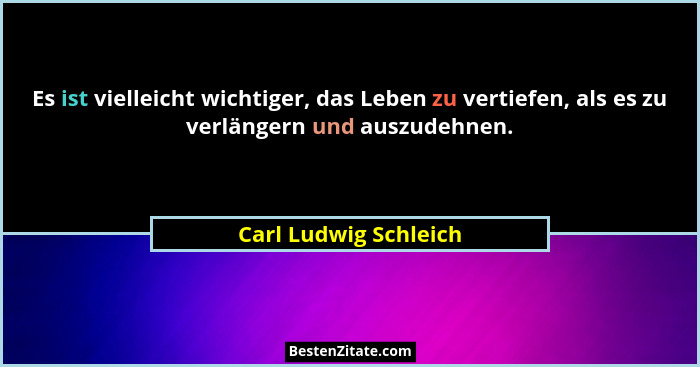 Es ist vielleicht wichtiger, das Leben zu vertiefen, als es zu verlängern und auszudehnen.... - Carl Ludwig Schleich