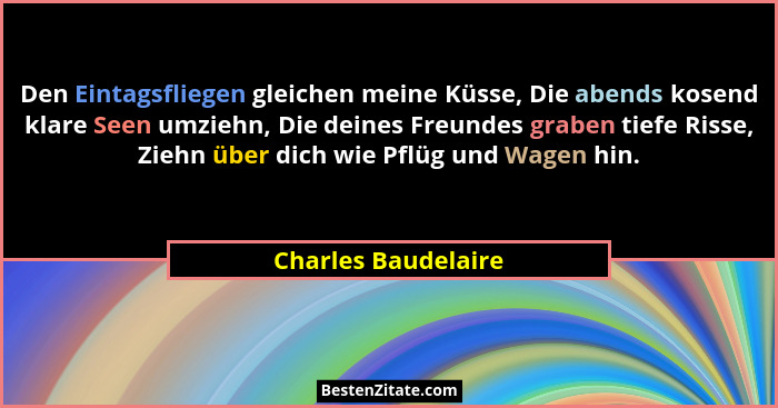 Den Eintagsfliegen gleichen meine Küsse, Die abends kosend klare Seen umziehn, Die deines Freundes graben tiefe Risse, Ziehn über... - Charles Baudelaire