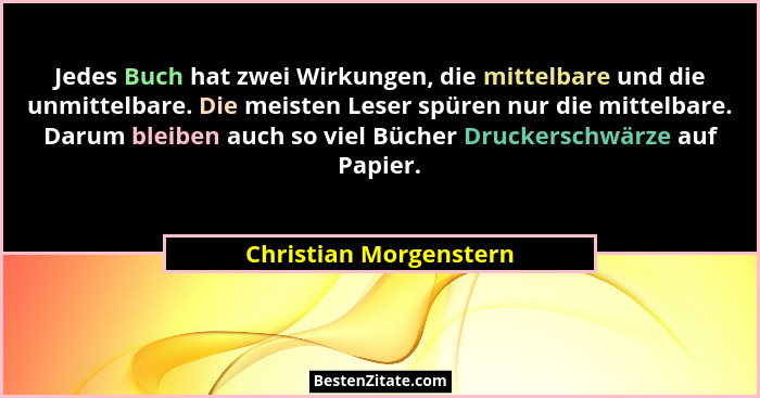 Jedes Buch hat zwei Wirkungen, die mittelbare und die unmittelbare. Die meisten Leser spüren nur die mittelbare. Darum bleiben... - Christian Morgenstern