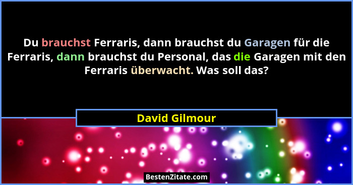 Du brauchst Ferraris, dann brauchst du Garagen für die Ferraris, dann brauchst du Personal, das die Garagen mit den Ferraris überwacht... - David Gilmour