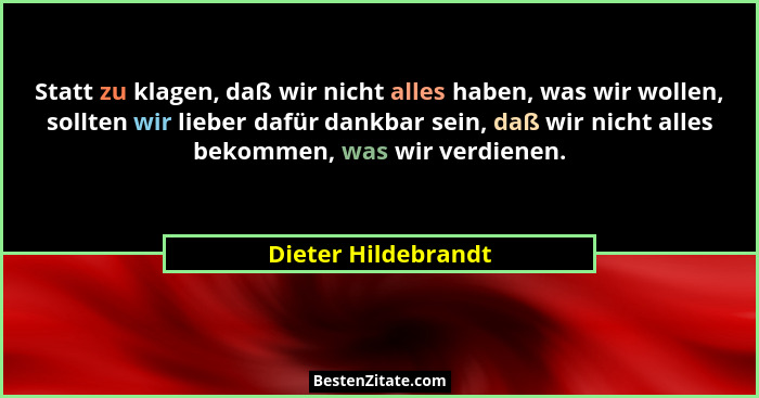 Statt zu klagen, daß wir nicht alles haben, was wir wollen, sollten wir lieber dafür dankbar sein, daß wir nicht alles bekommen,... - Dieter Hildebrandt
